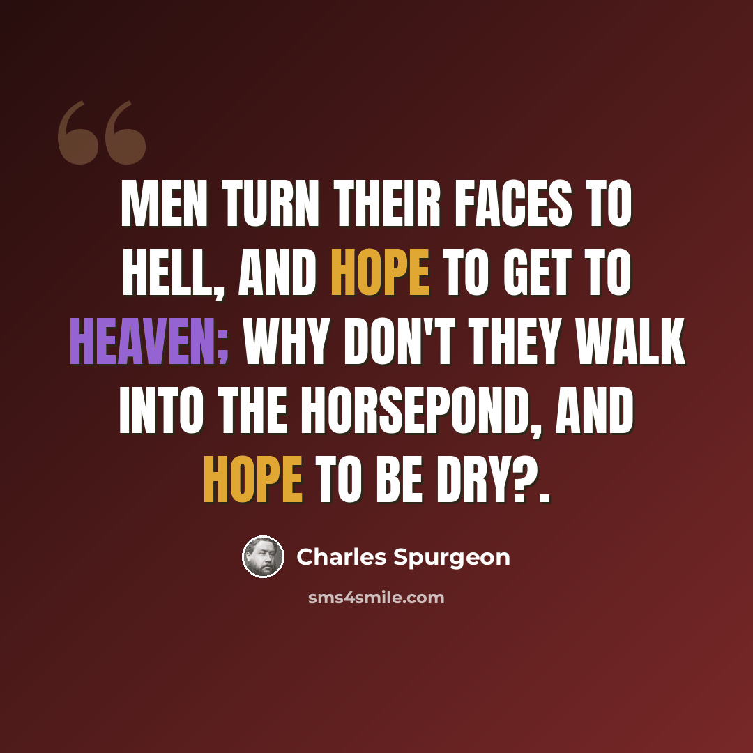 “Men turn their faces to hell, and hope to get to heaven; why don't they walk into the horsepond, and hope to be dry?.” quote by Charles Spurgeon