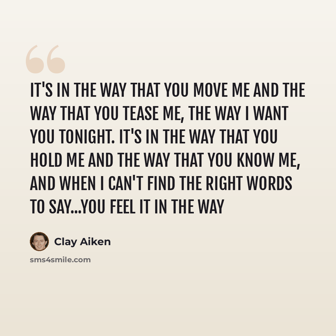 “It's in the way that you move me and the way that you tease me, the way I want you tonight. It's in the way that you hold me and the way that you know me, and when I can't find the right words to say...you feel it in the way” quote by Clay Aiken