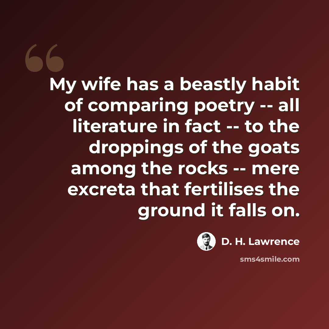“My wife has a beastly habit of comparing poetry -- all literature in fact -- to the droppings of the goats among the rocks -- mere excreta that fertilises the ground it falls on.” quote by D. H. Lawrence