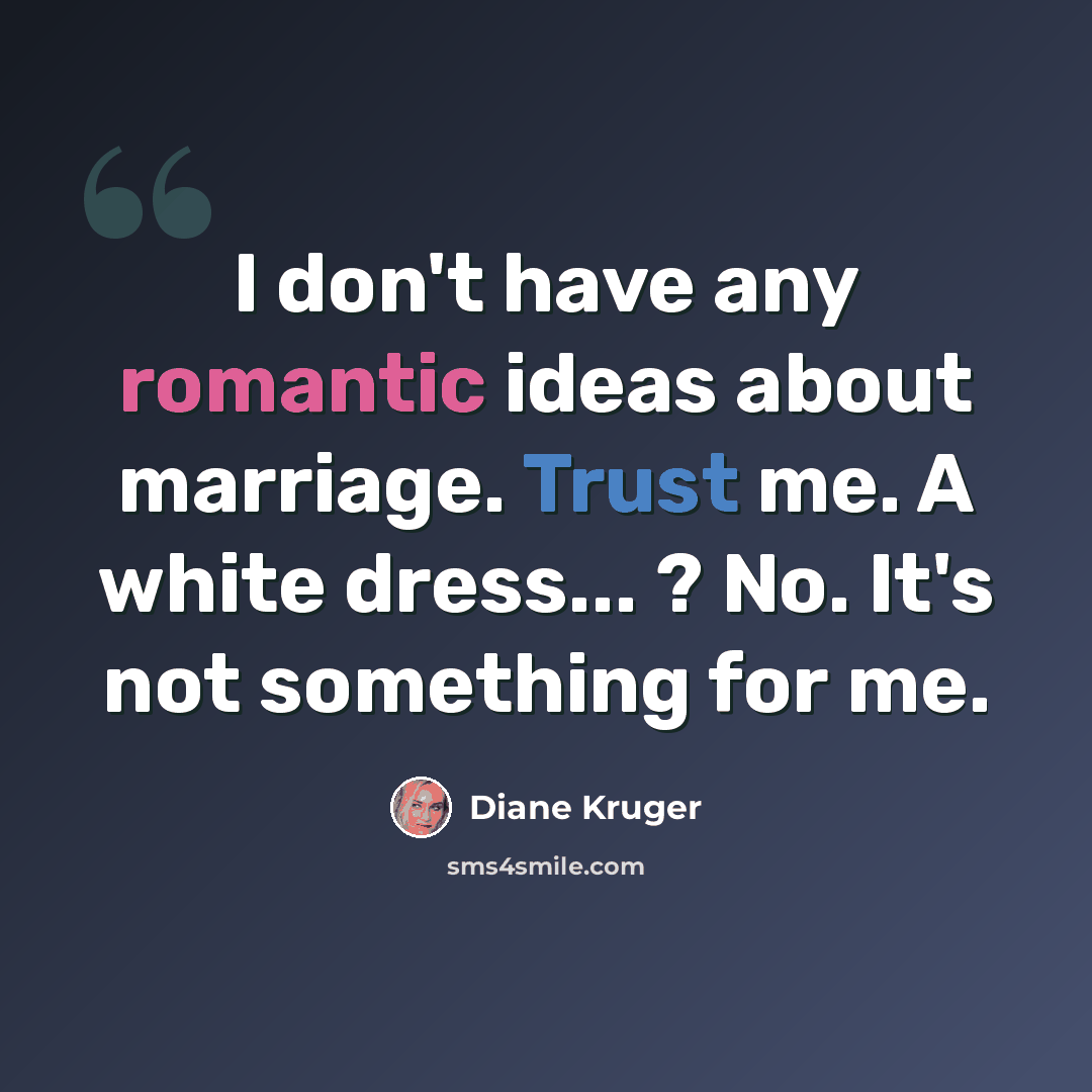 “I don't have any romantic ideas about marriage. Trust me. A white dress... ? No. It's not something for me.” quote by Diane Kruger
