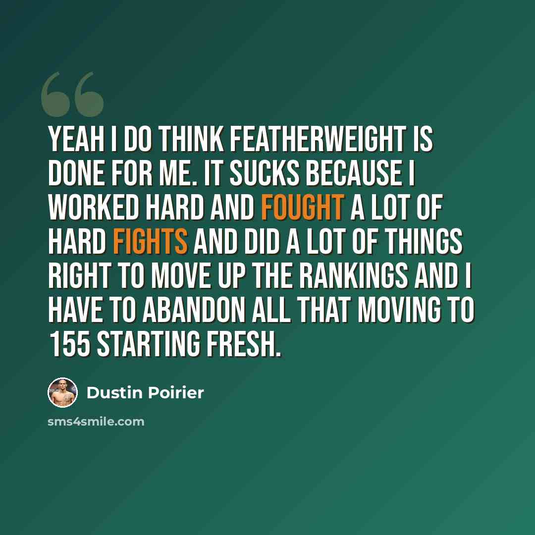 “Yeah I do think featherweight is done for me. It sucks because I worked hard and fought a lot of hard fights and did a lot of things right to move up the rankings and I have to abandon all that moving to 155 starting fresh.” quote by Dustin Poirier