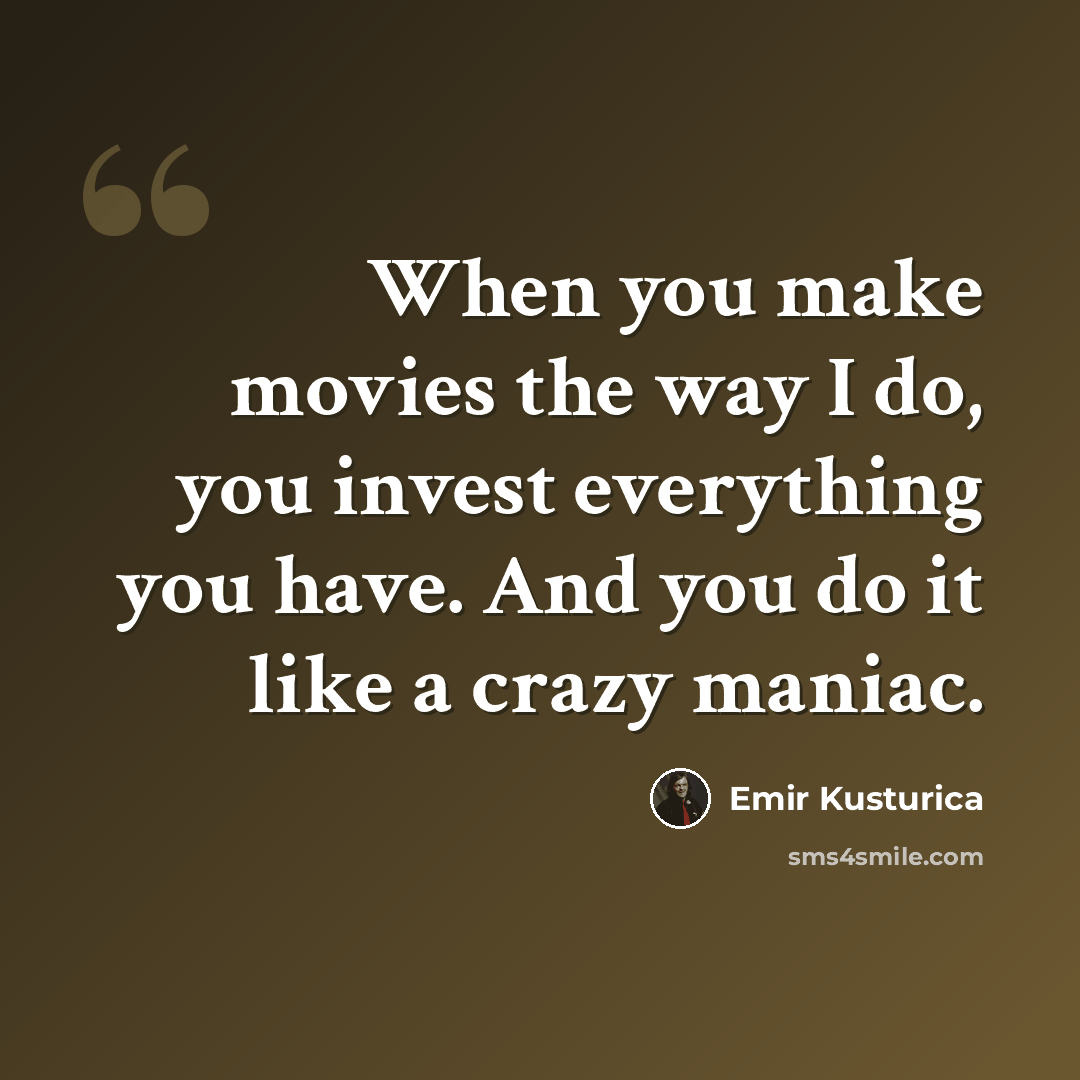 “When you make movies the way I do, you invest everything you have. And you do it like a crazy maniac.” quote by Emir Kusturica