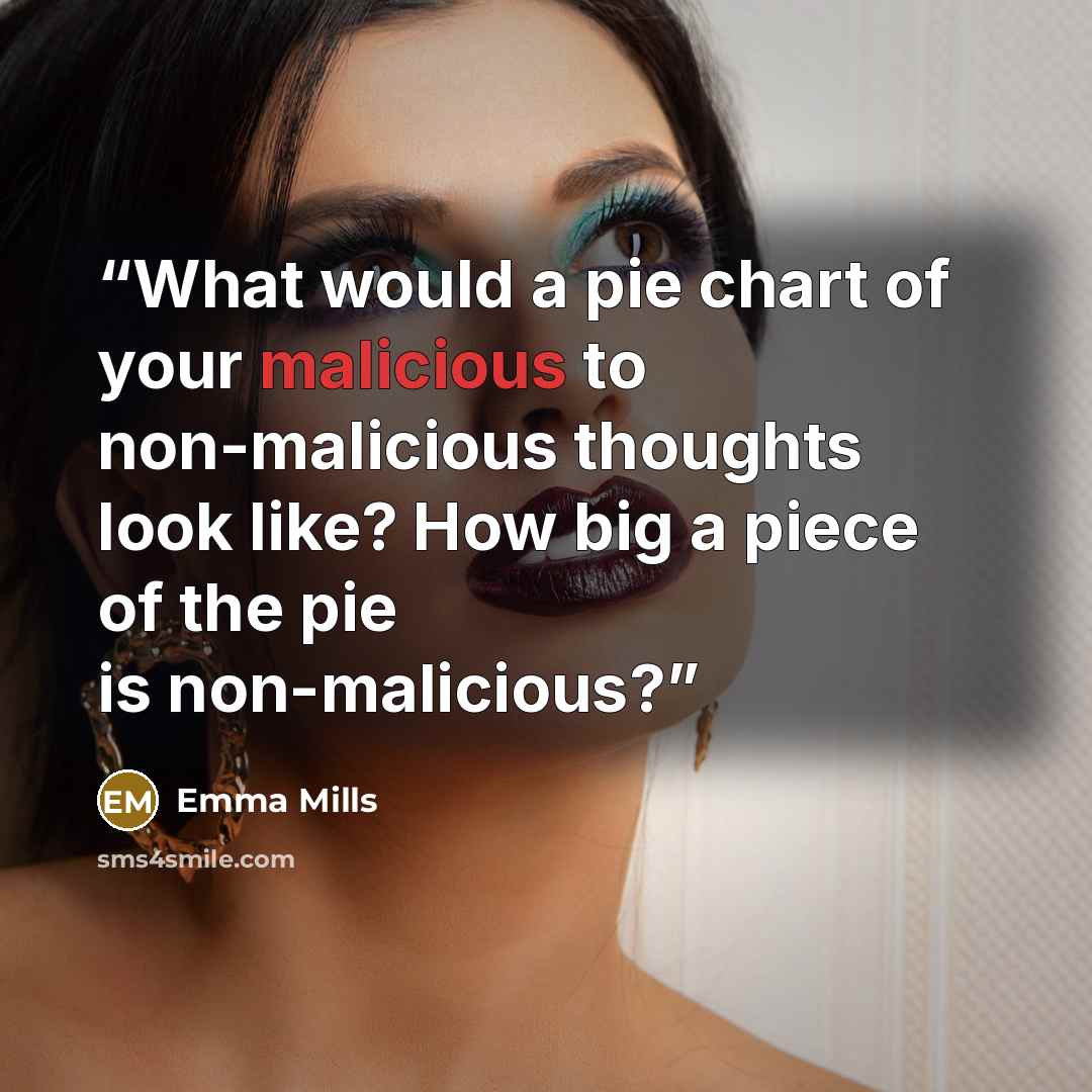 “What would a pie chart of your malicious to non-malicious thoughts look like? How big a piece of the pie is non-malicious?” quote by Emma Mills
