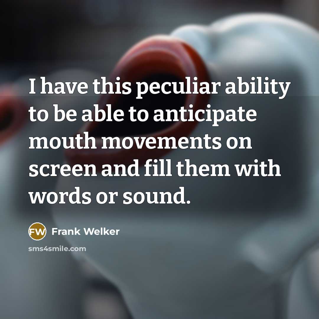 “I have this peculiar ability to be able to anticipate mouth movements on screen and fill them with words or sound.” quote by Frank Welker