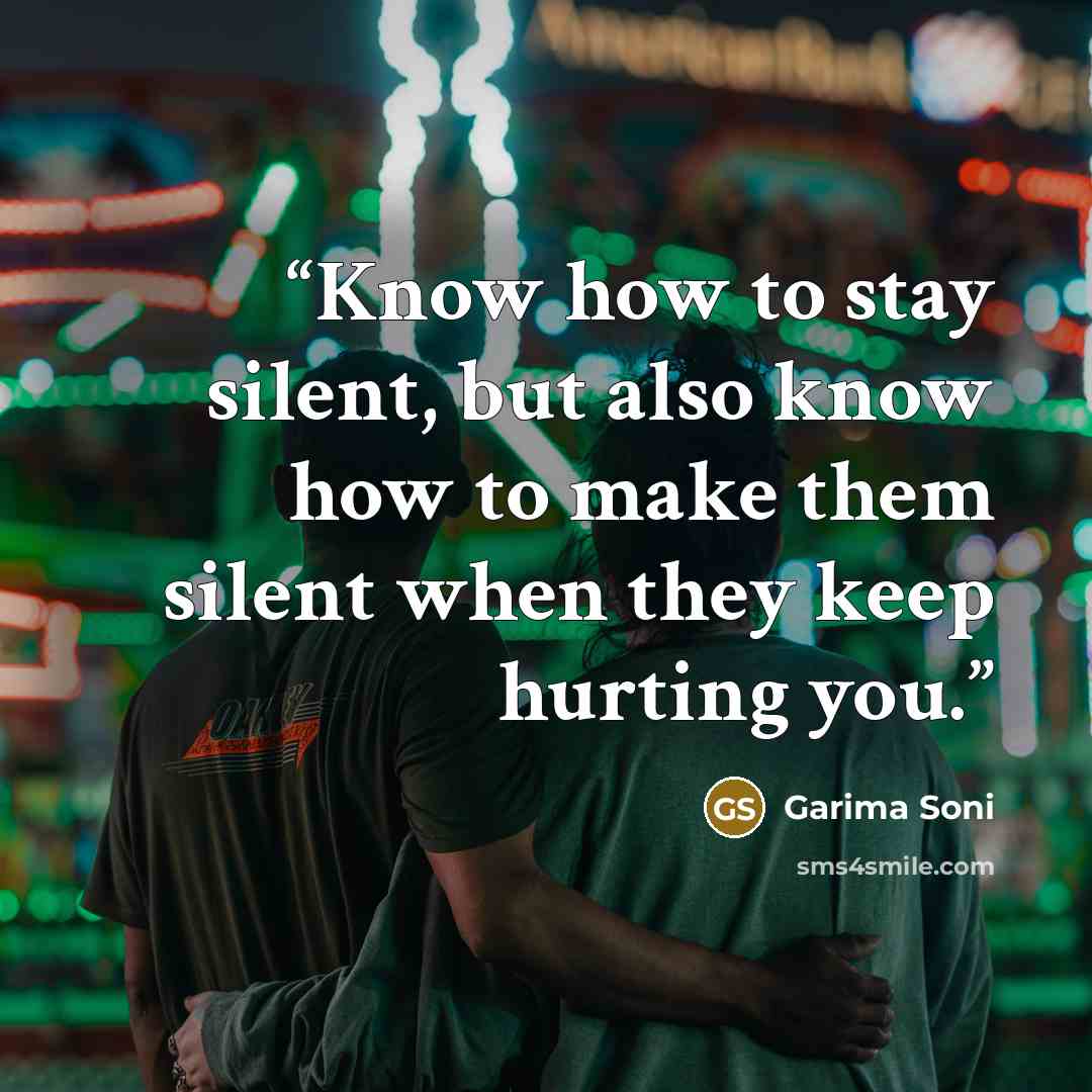 “Know how to stay silent, but also know how to make them silent when they keep hurting you.” quote by Garima Soni