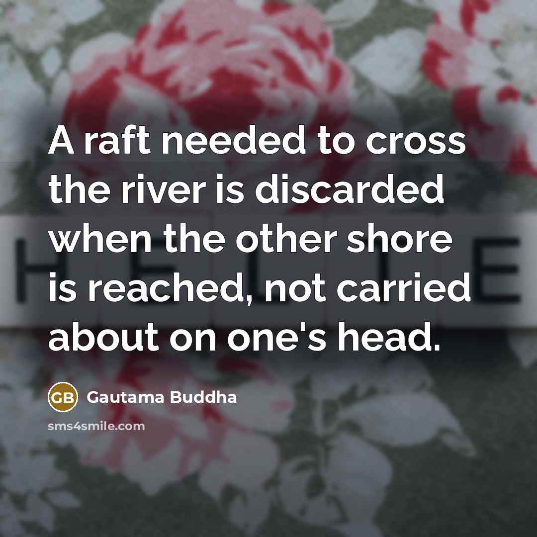 “A raft needed to cross the river is discarded when the other shore is reached, not carried about on one's head.” quote by Gautama Buddha