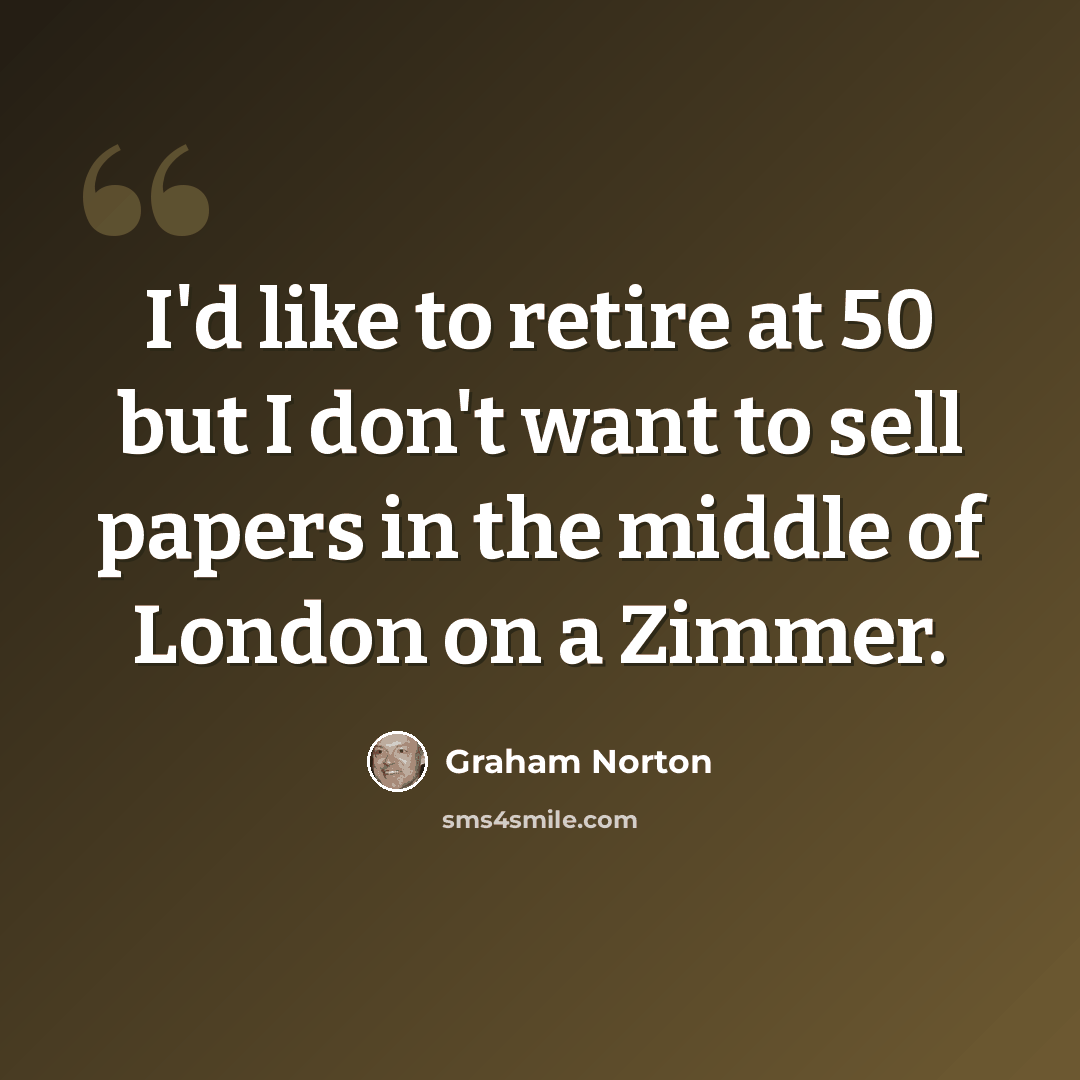 “I'd like to retire at 50 but I don't want to sell papers in the middle of London on a Zimmer.” quote by Graham Norton