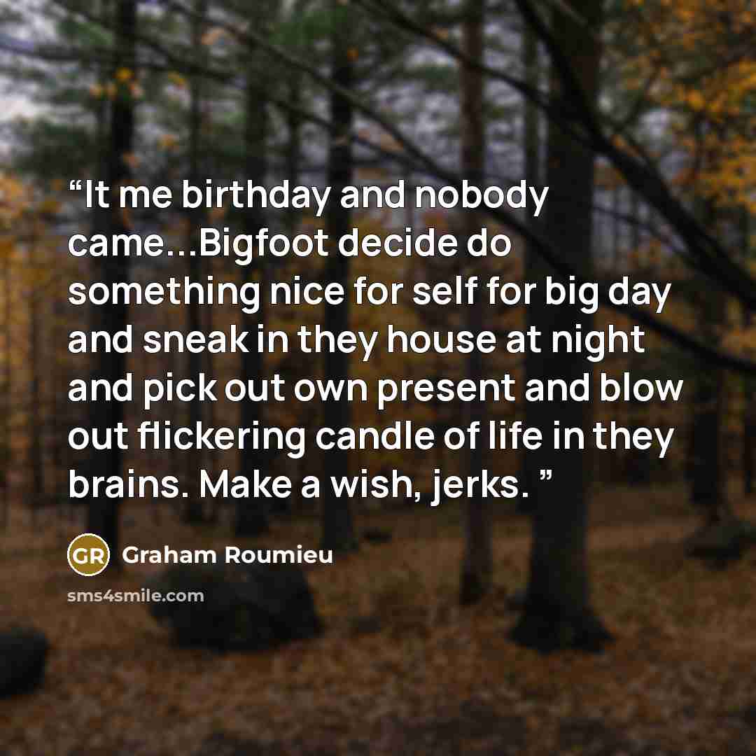 “It me birthday and nobody came...Bigfoot decide do something nice for self for big day and sneak in they house at night and pick out own present and blow out flickering candle of life in they brains. Make a wish, jerks.” quote by Graham Roumieu