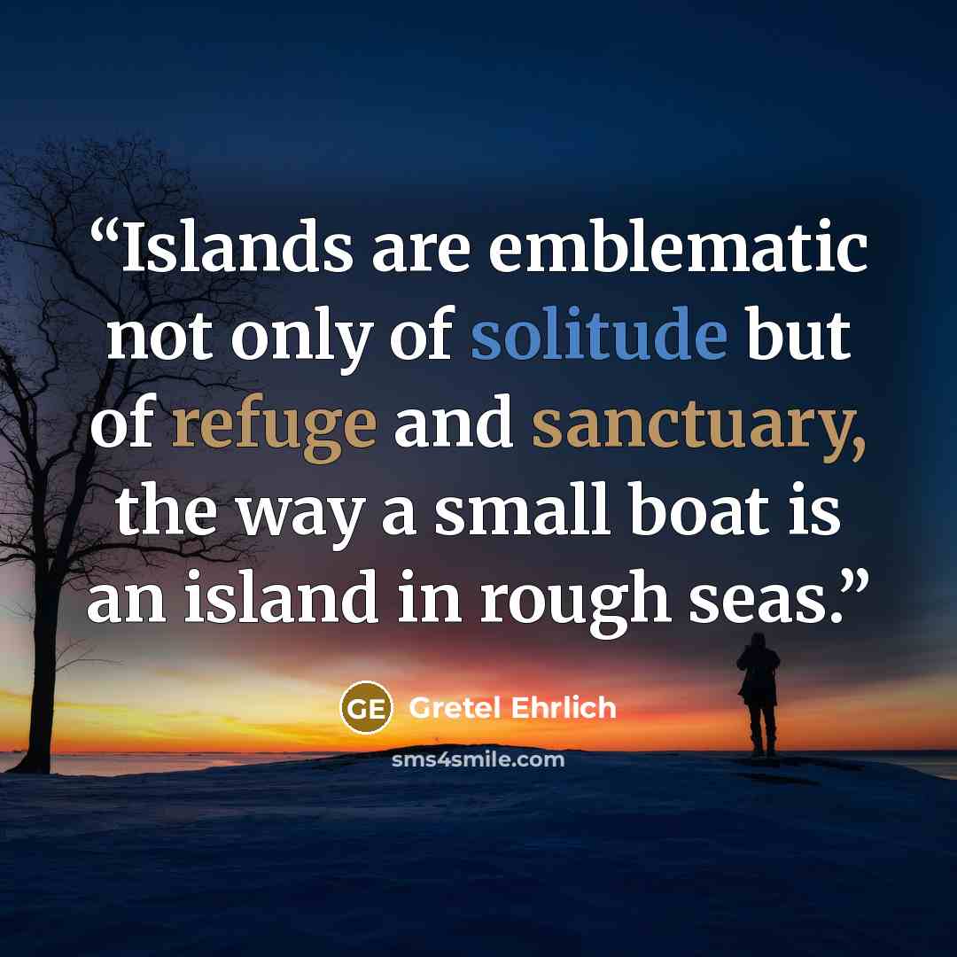“Islands are emblematic not only of solitude but of refuge and sanctuary, the way a small boat is an island in rough seas.” quote by Gretel Ehrlich