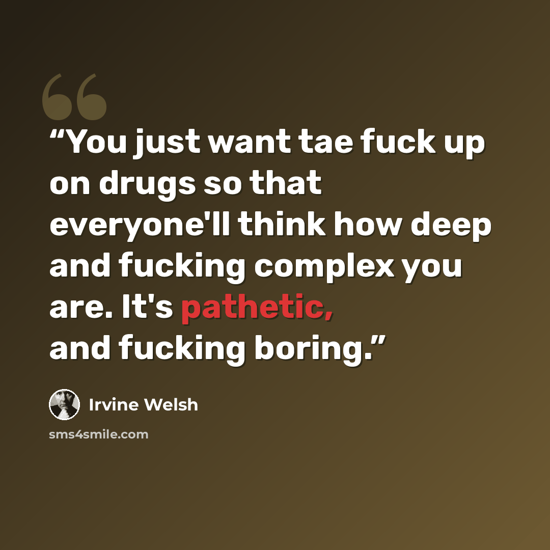“You just want tae fuck up on drugs so that everyone'll think how deep and fucking complex you are. It's pathetic, and fucking boring.” quote by Irvine Welsh