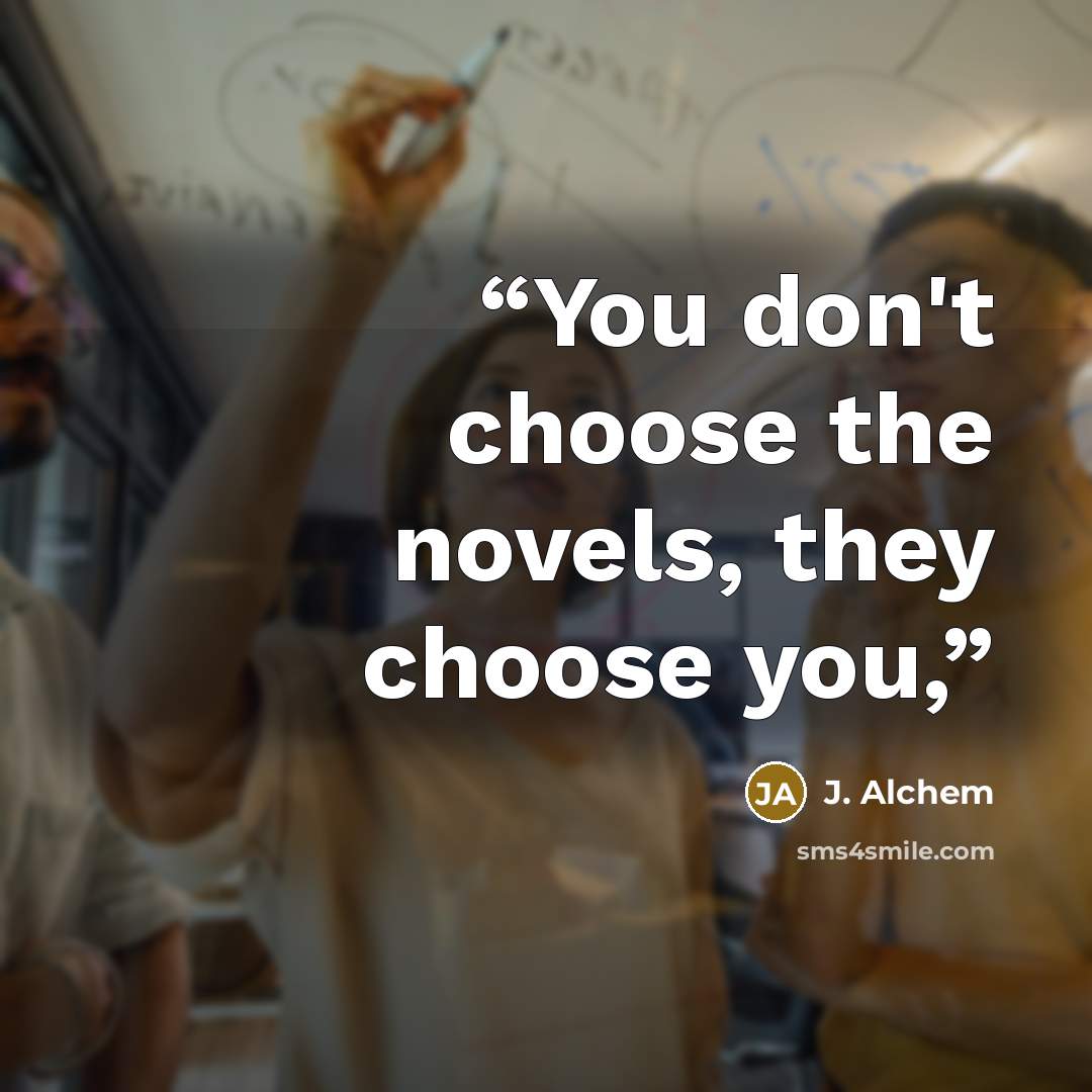 “You don't choose the novels, they choose you,” quote by J. Alchem