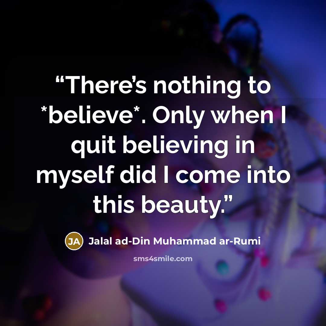 “There’s nothing to *believe*. Only when I quit believing in myself did I come into this beauty.” quote by Jalal ad-Din Muhammad ar-Rumi