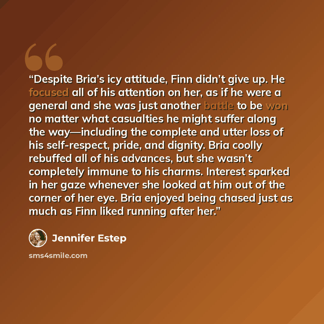 “Despite Bria’s icy attitude, Finn didn’t give up. He focused all of his attention on her, as if he were a general and she was just another battle to be won no matter what casualties he might suffer along the way—including the complete and utter loss of his self-respect, pride, and dignity. Bria…” quote by Jennifer Estep