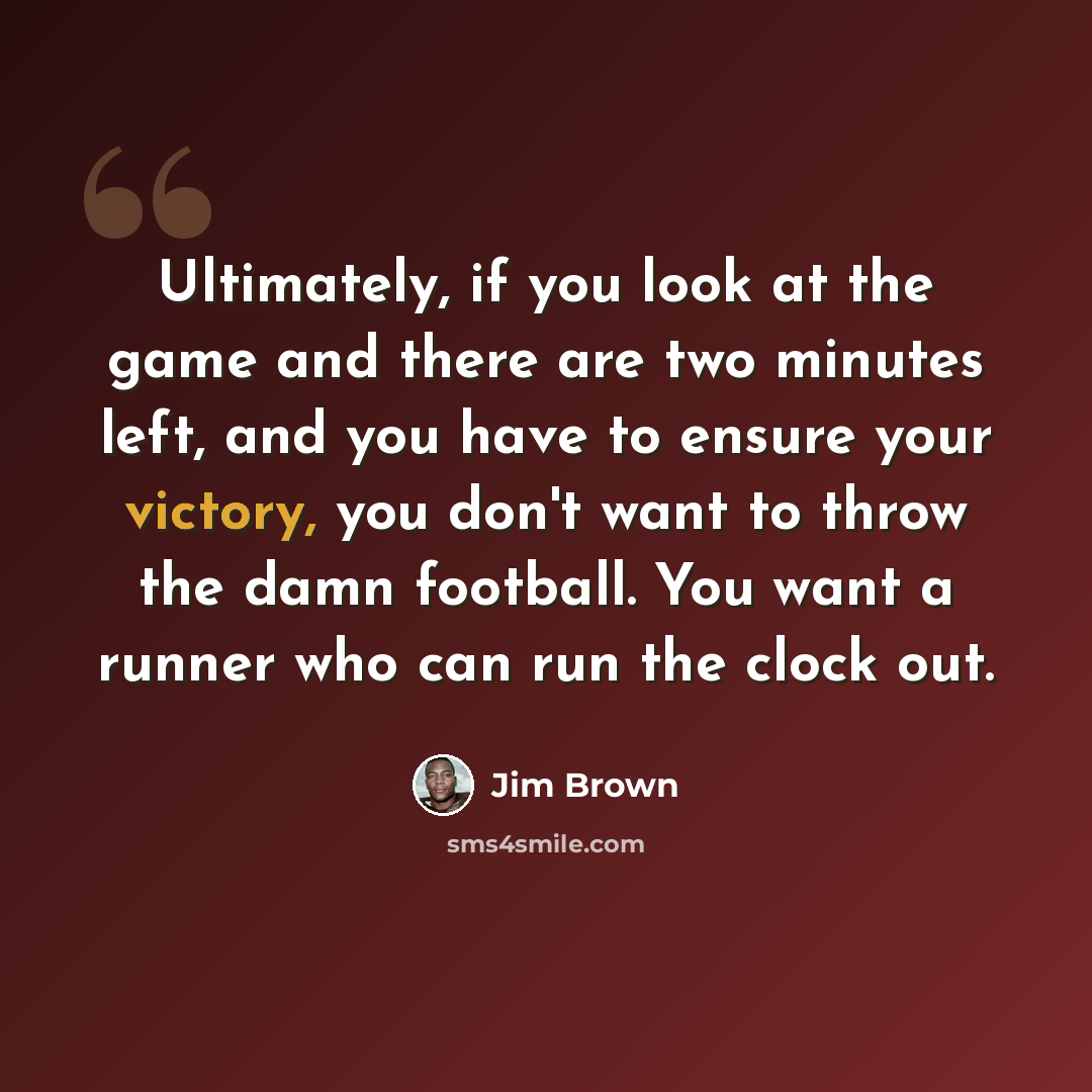 “Ultimately, if you look at the game and there are two minutes left, and you have to ensure your victory, you don't want to throw the damn football. You want a runner who can run the clock out.” quote by Jim Brown