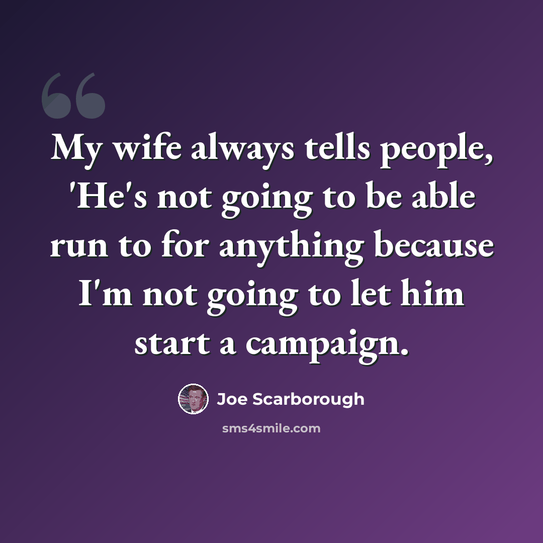 “My wife always tells people, 'He's not going to be able run to for anything because I'm not going to let him start a campaign.” quote by Joe Scarborough
