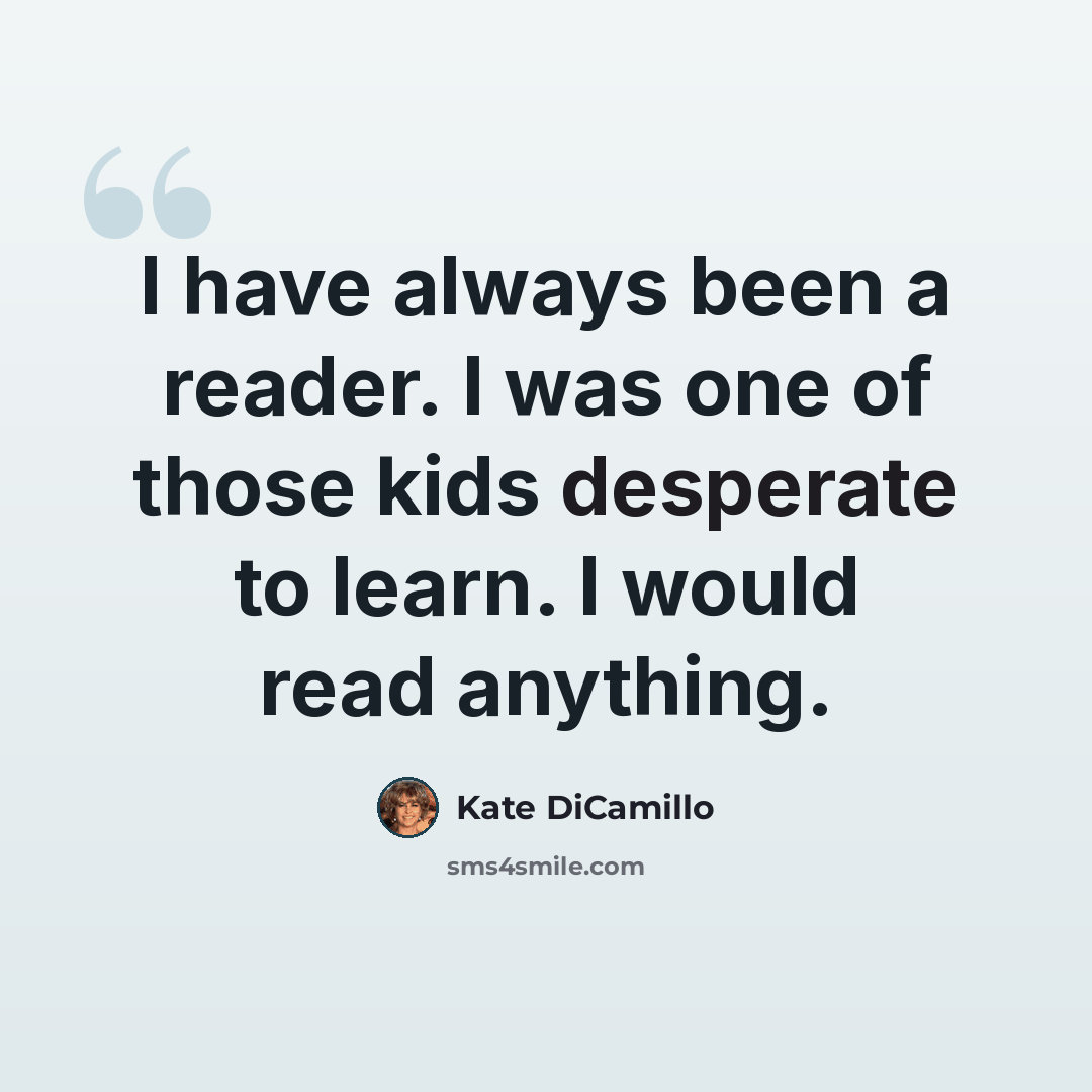 “I have always been a reader. I was one of those kids desperate to learn. I would read anything.” quote by Kate DiCamillo
