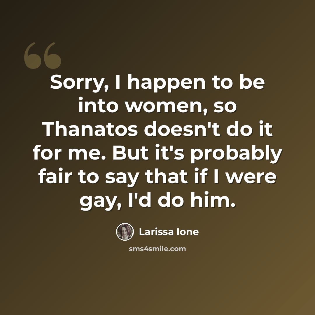 “Sorry, I happen to be into women, so Thanatos doesn't do it for me. But it's probably fair to say that if I were gay, I'd do him.” quote by Larissa Ione