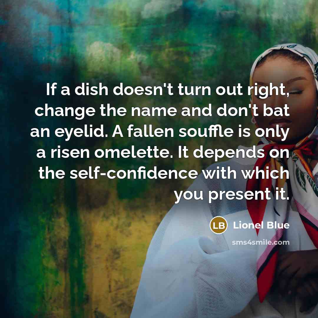 “If a dish doesn't turn out right, change the name and don't bat an eyelid. A fallen souffle is only a risen omelette. It depends on the self-confidence with which you present it.” quote by Lionel Blue