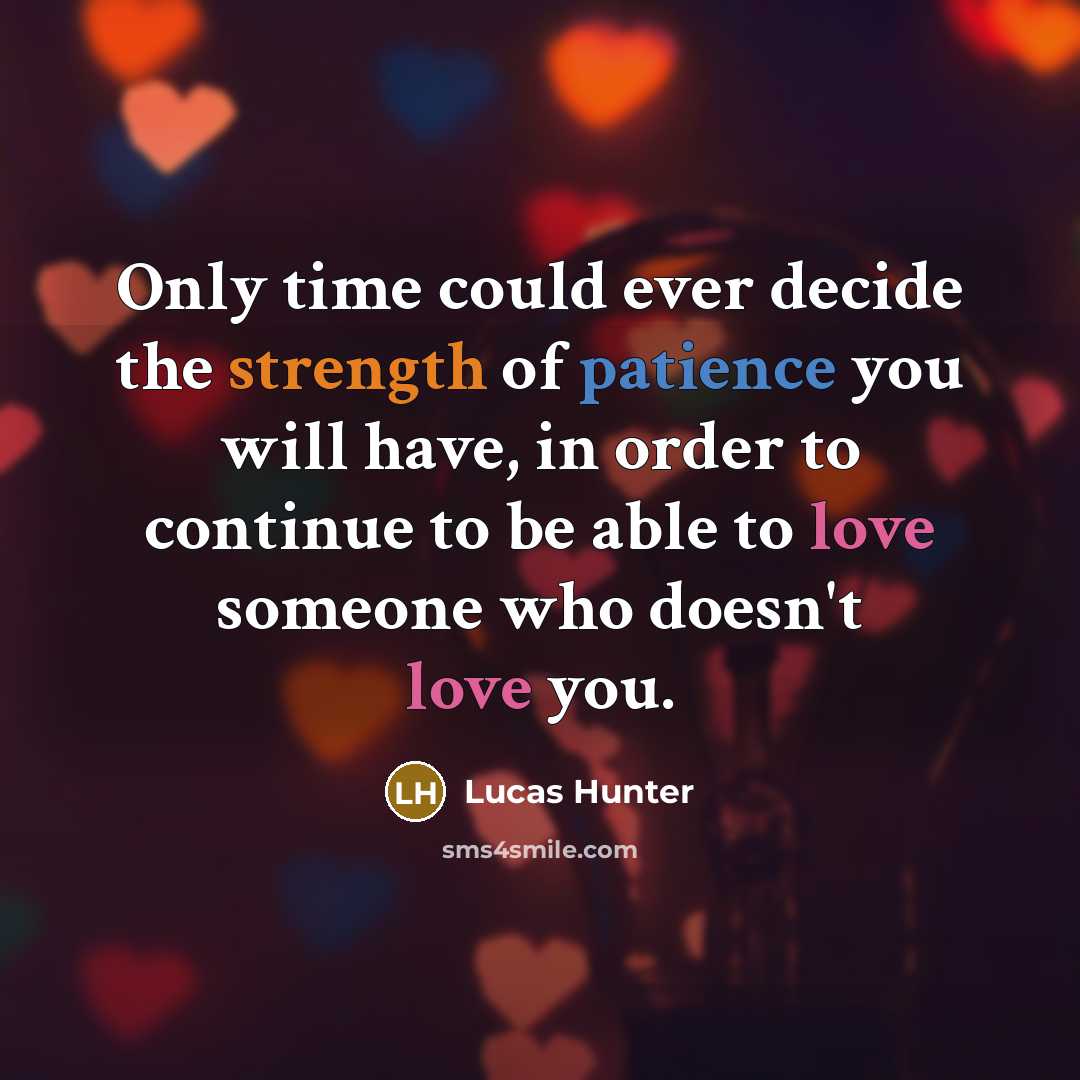 “Only time could ever decide the strength of patience you will have, in order to continue to be able to love someone who doesn't love you.” quote by Lucas Hunter