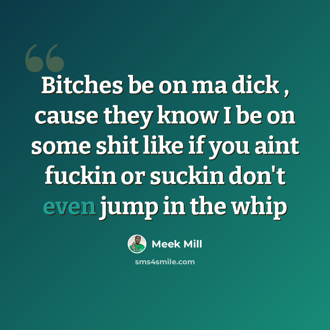 “Bitches be on ma dick , cause they know I be on some shit like if you aint fuckin or suckin don't even jump in the whip” quote by Meek Mill