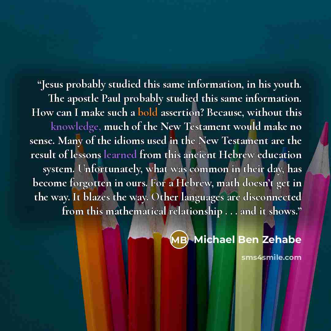 “Jesus probably studied this same information, in his youth. The apostle Paul probably studied this same information. How can I make such a bold assertion? Because, without this knowledge, much of the New Testament would make no sense. Many of the idioms used in the New Testament are the result of…” quote by Michael Ben Zehabe