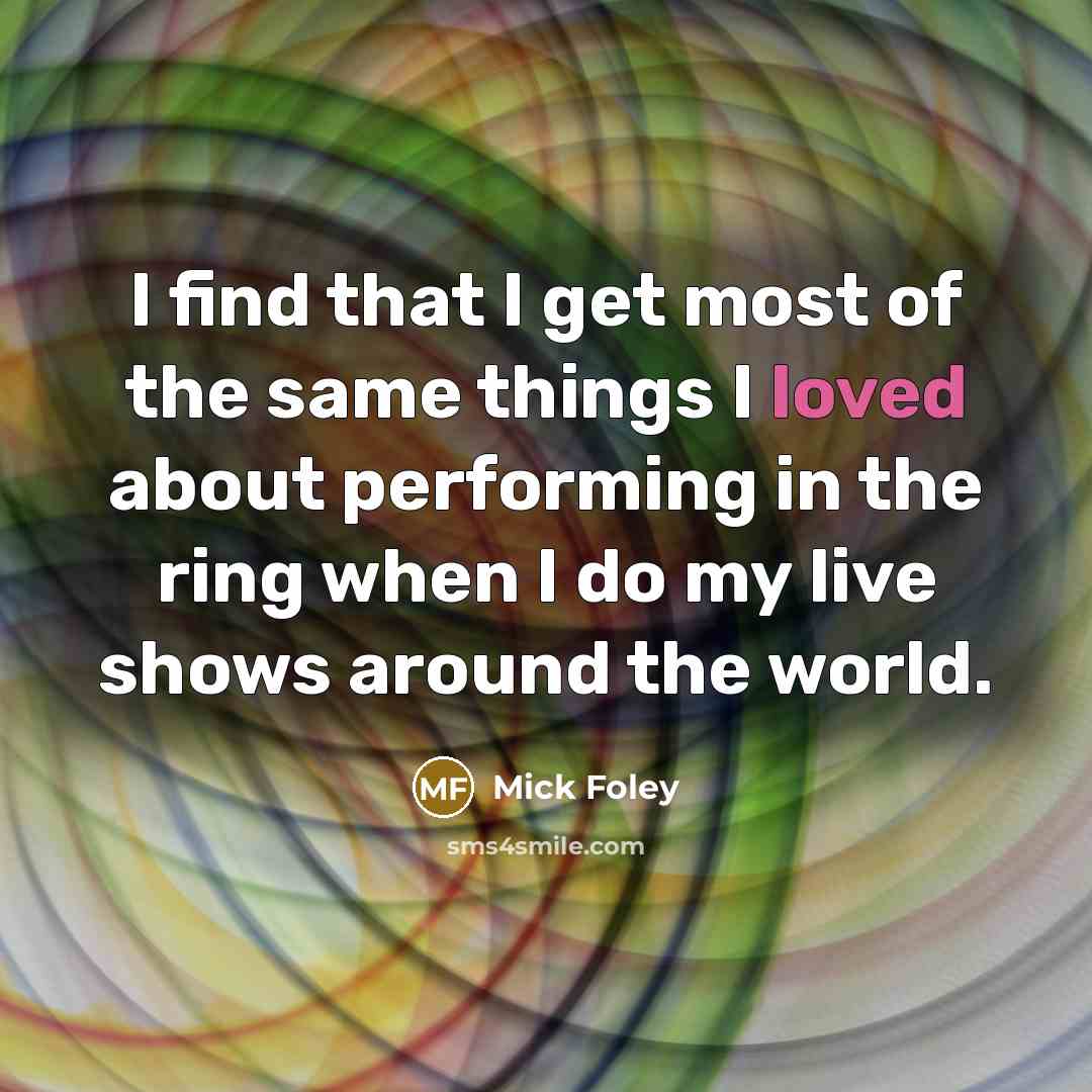 “I find that I get most of the same things I loved about performing in the ring when I do my live shows around the world.” quote by Mick Foley