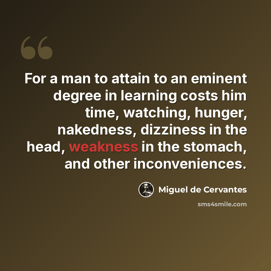 “For a man to attain to an eminent degree in learning costs him time, watching, hunger, nakedness, dizziness in the head, weakness in the stomach, and other inconveniences.” quote by Miguel de Cervantes
