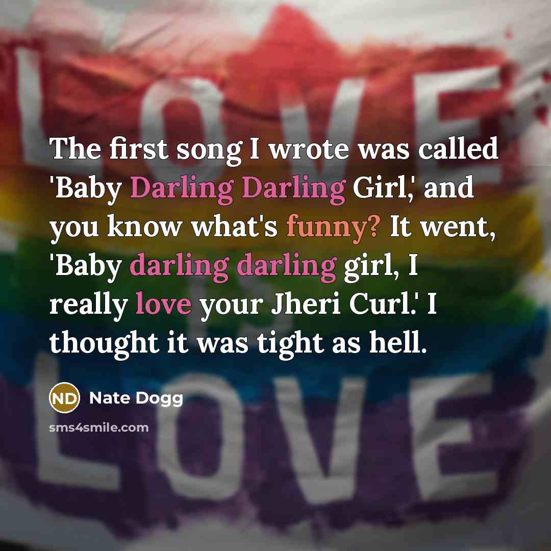 “The first song I wrote was called 'Baby Darling Darling Girl,' and you know what's funny? It went, 'Baby darling darling girl, I really love your Jheri Curl.' I thought it was tight as hell.” quote by Nate Dogg