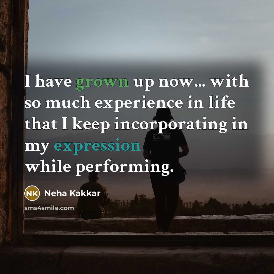 “I have grown up now... with so much experience in life that I keep incorporating in my expression while performing.” quote by Neha Kakkar