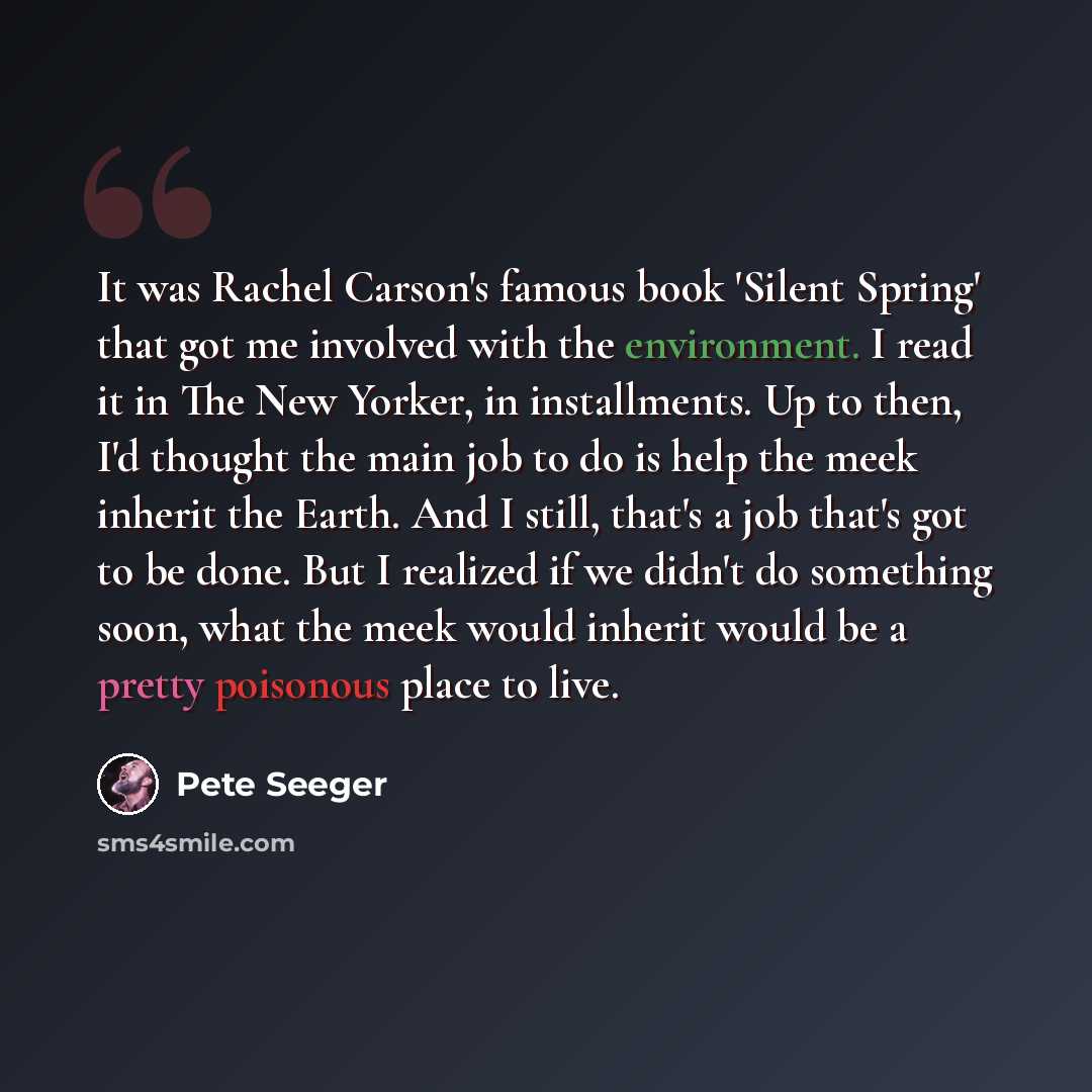 “It was Rachel Carson's famous book 'Silent Spring' that got me involved with the environment. I read it in The New Yorker, in installments. Up to then, I'd thought the main job to do is help the meek inherit the Earth. And I still, that's a job that's got to be done. But I realized if we didn't do…” quote by Pete Seeger