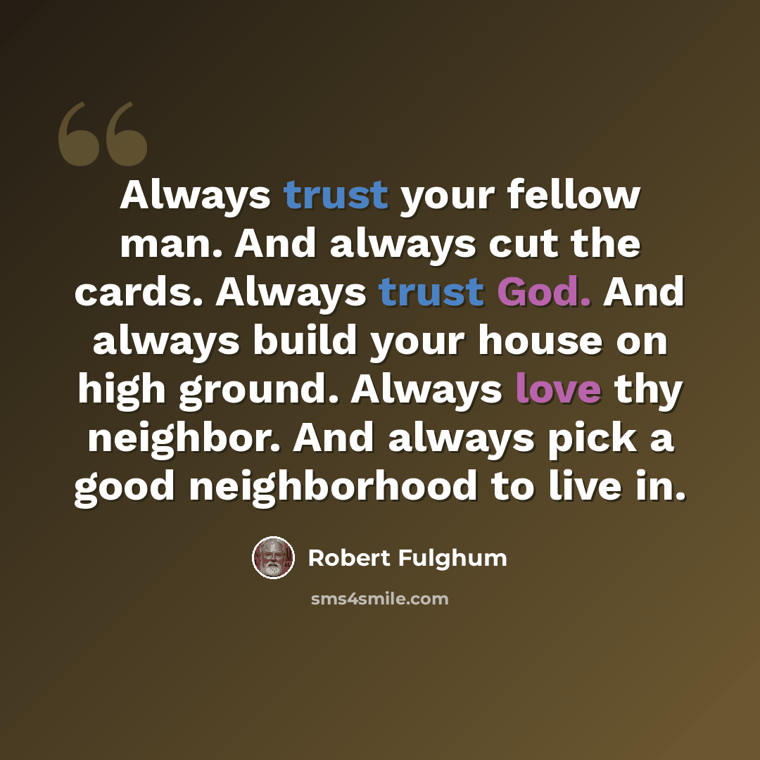 “Always trust your fellow man. And always cut the cards. Always trust God. And always build your house on high ground. Always love thy neighbor. And always pick a good neighborhood to live in.” quote by Robert Fulghum