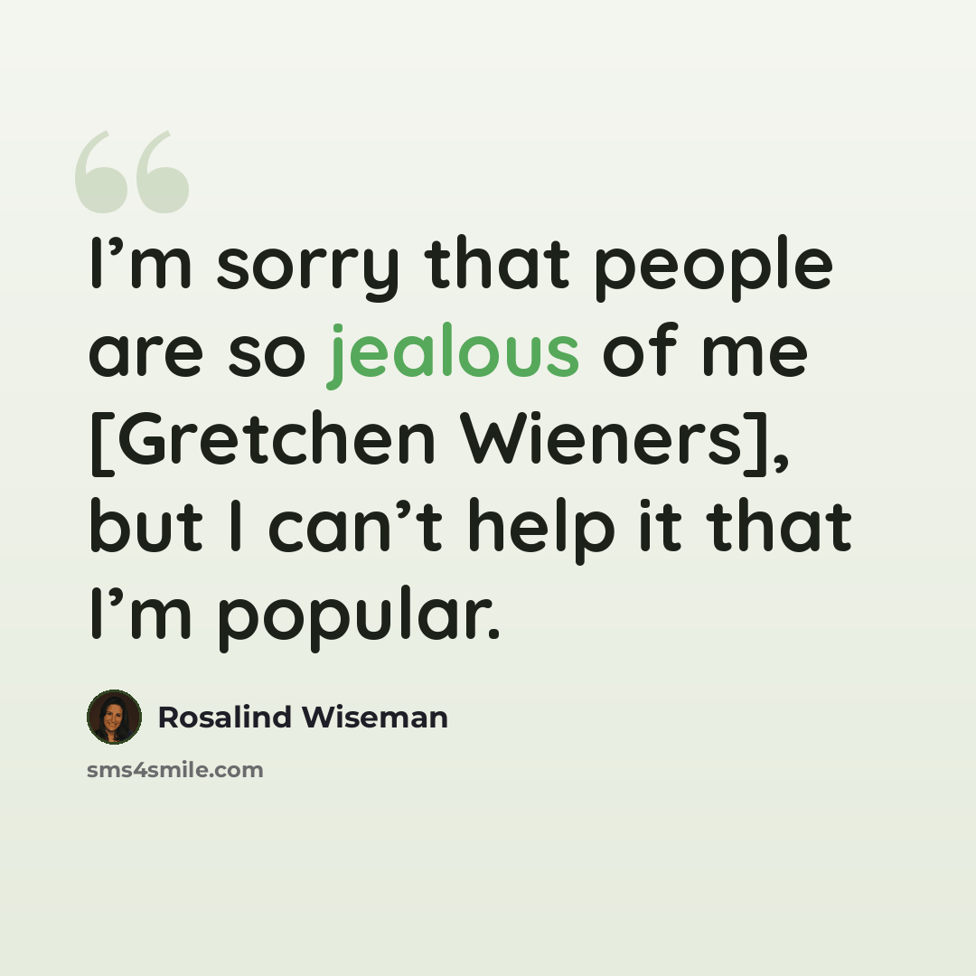 “I’m sorry that people are so jealous of me [Gretchen Wieners], but I can’t help it that I’m popular.” quote by Rosalind Wiseman