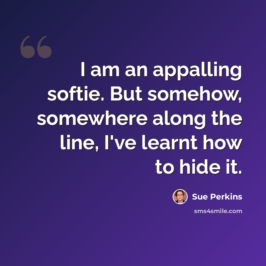 “I am an appalling softie. But somehow, somewhere along the line, I've learnt how to hide it.” quote by Sue Perkins