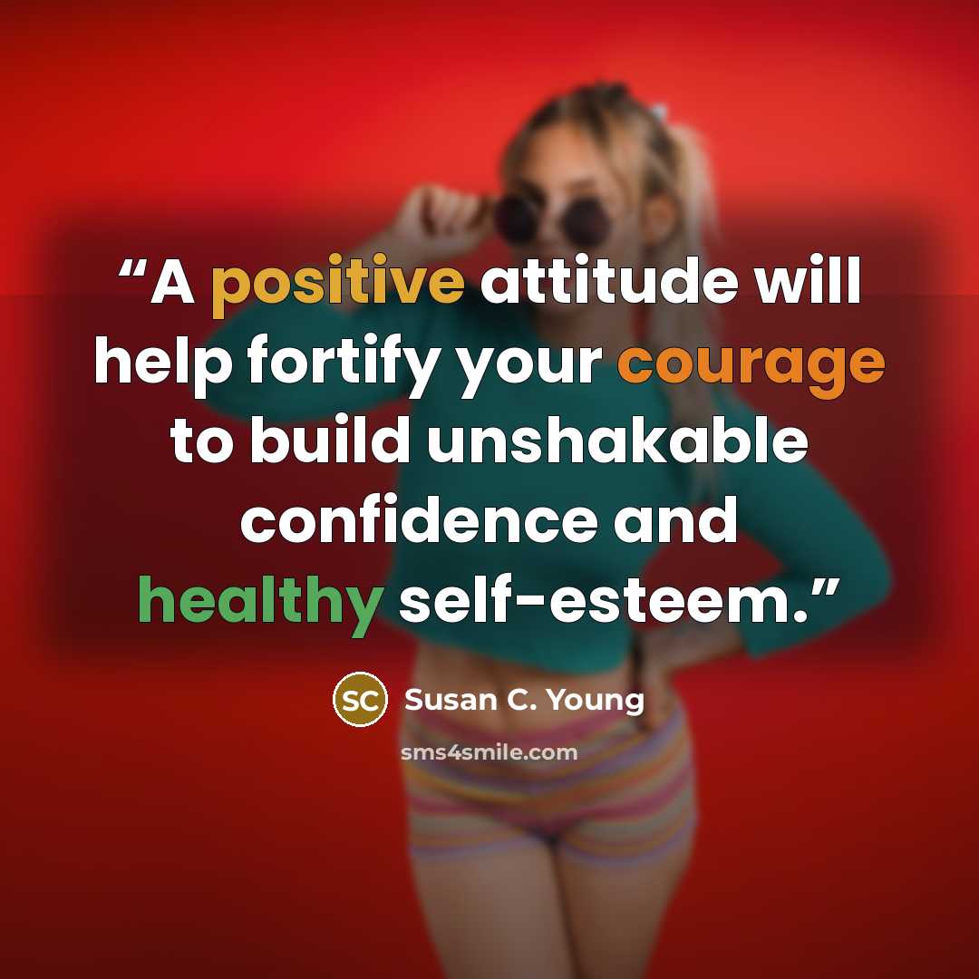 “A positive attitude will help fortify your courage to build unshakable confidence and healthy self-esteem.” quote by Susan C. Young
