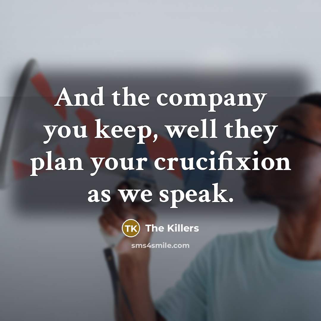“And the company you keep, well they plan your crucifixion as we speak.” quote by The Killers