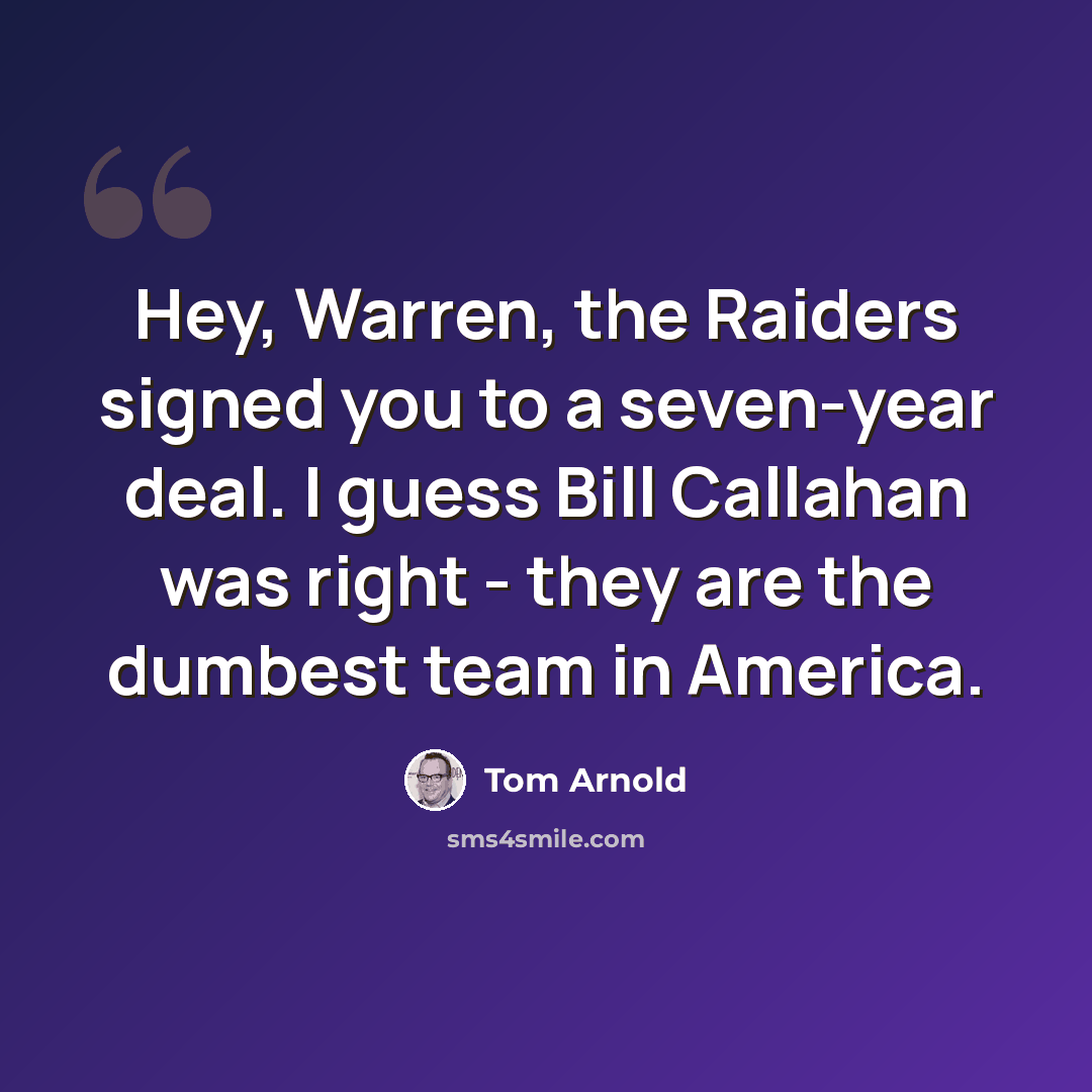 “Hey, Warren, the Raiders signed you to a seven-year deal. I guess Bill Callahan was right - they are the dumbest team in America.” quote by Tom Arnold