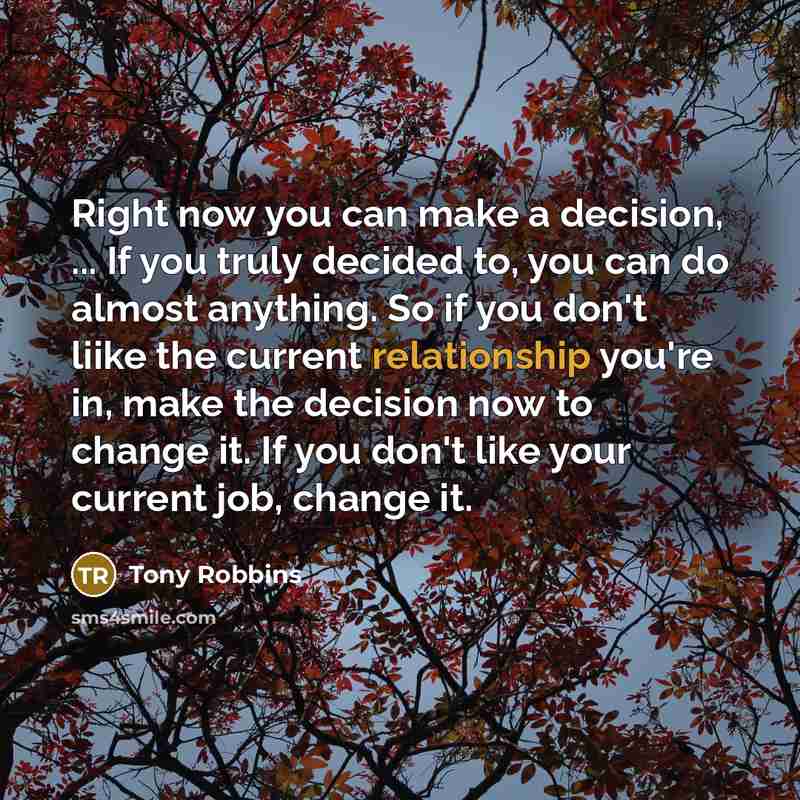 “Right now you can make a decision, ... If you truly decided to, you can do almost anything. So if you don't liike the current relationship you're in, make the decision now to change it. If you don't like your current job, change it.” quote by Tony Robbins