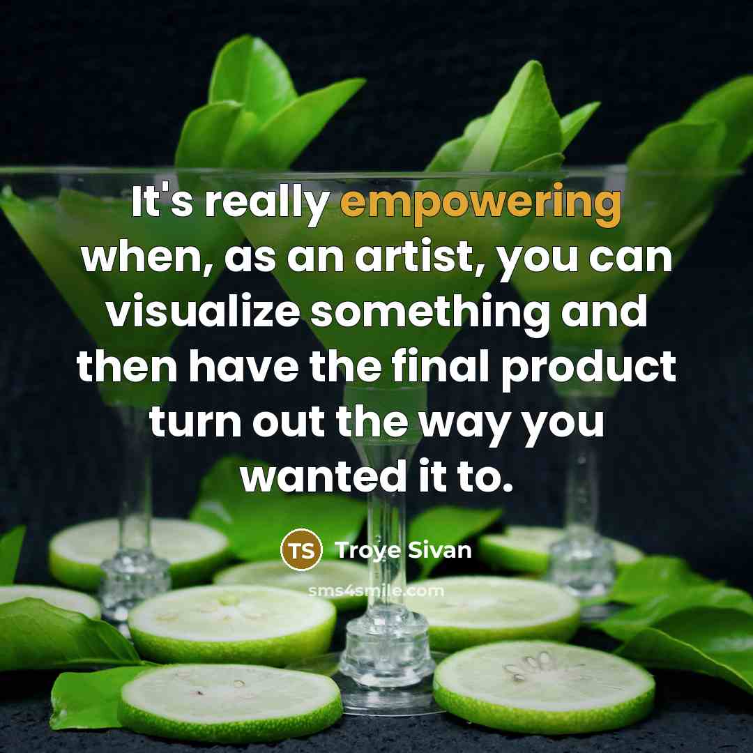 “It's really empowering when, as an artist, you can visualize something and then have the final product turn out the way you wanted it to.” quote by Troye Sivan