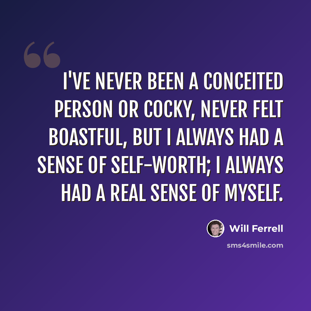 “I've never been a conceited person or cocky, never felt boastful, but I always had a sense of self-worth; I always had a real sense of myself.” quote by Will Ferrell