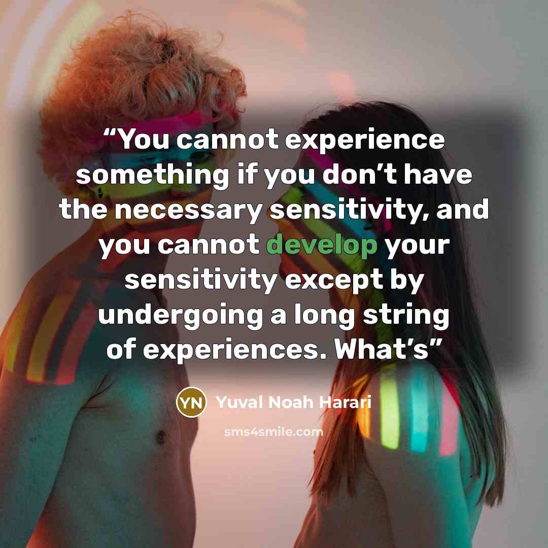 “You cannot experience something if you don’t have the necessary sensitivity, and you cannot develop your sensitivity except by undergoing a long string of experiences. What’s” quote by Yuval Noah Harari