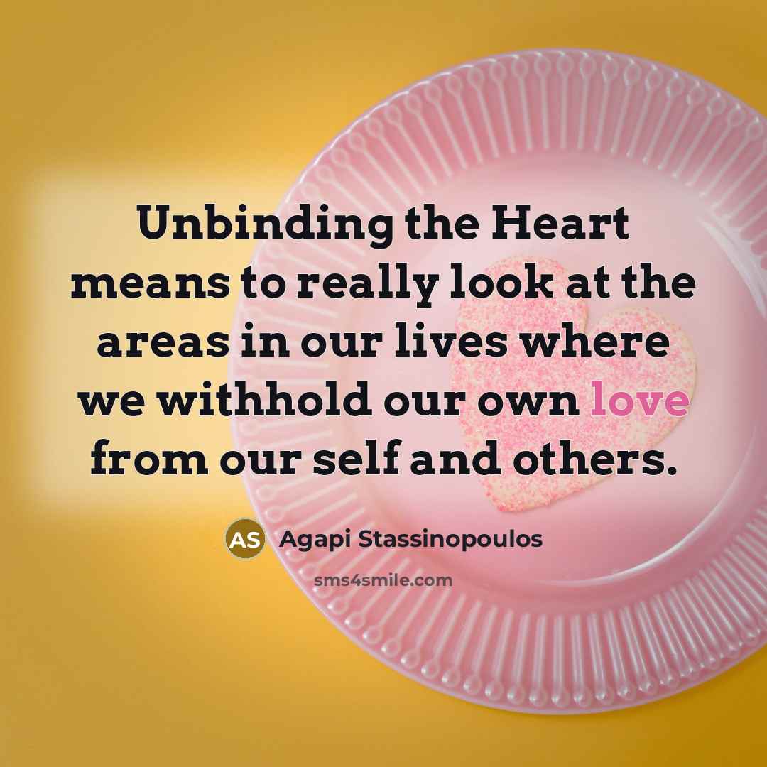 “Unbinding the Heart means to really look at the areas in our lives where we withhold our own love from our self and others.” quote by Agapi Stassinopoulos