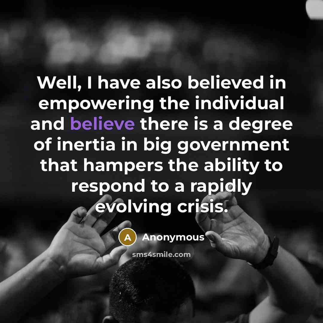 “Well, I have also believed in empowering the individual and believe there is a degree of inertia in big government that hampers the ability to respond to a rapidly evolving crisis.” quote by Anonymous
