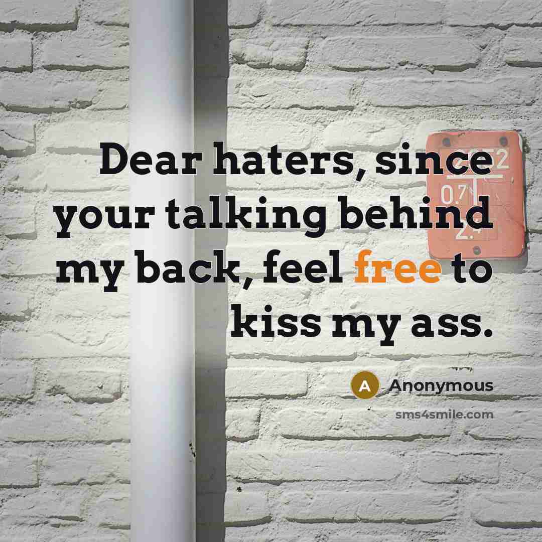“Dear haters, since your talking behind my back, feel free to kiss my ass.” quote by Anonymous