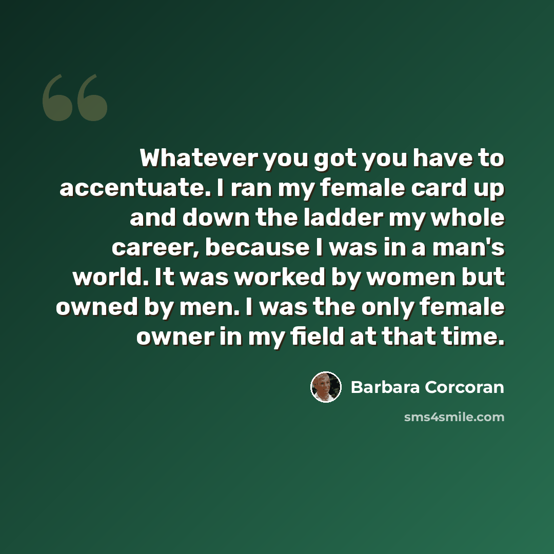 “Whatever you got you have to accentuate. I ran my female card up and down the ladder my whole career, because I was in a man's world. It was worked by women but owned by men. I was the only female owner in my field at that time.” quote by Barbara Corcoran