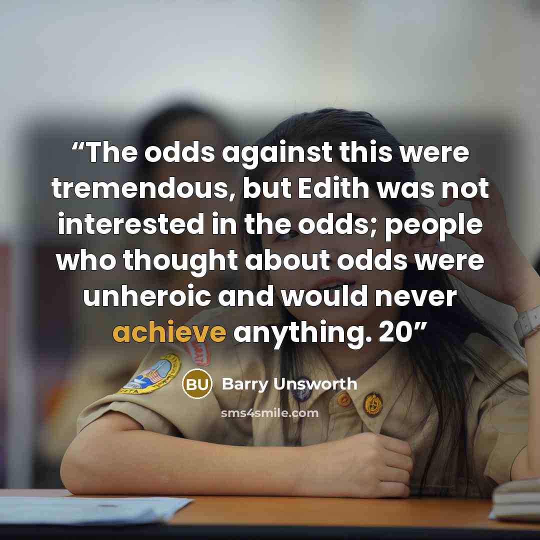 “The odds against this were tremendous, but Edith was not interested in the odds; people who thought about odds were unheroic and would never achieve anything. 20” quote by Barry Unsworth