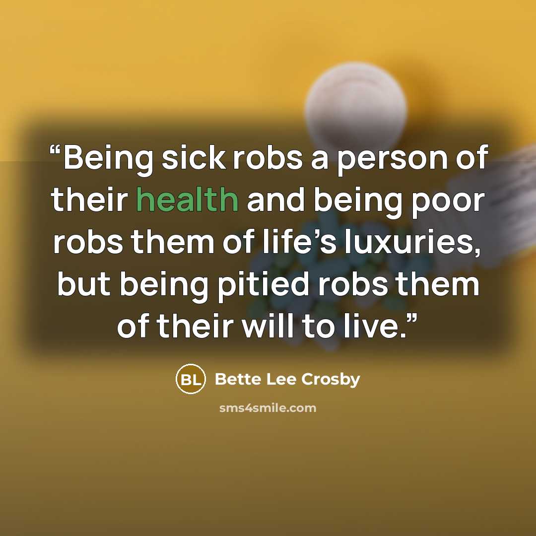 “Being sick robs a person of their health and being poor robs them of life’s luxuries, but being pitied robs them of their will to live.” quote by Bette Lee Crosby