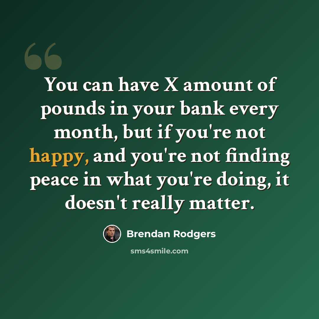 “You can have X amount of pounds in your bank every month, but if you're not happy, and you're not finding peace in what you're doing, it doesn't really matter.” quote by Brendan Rodgers