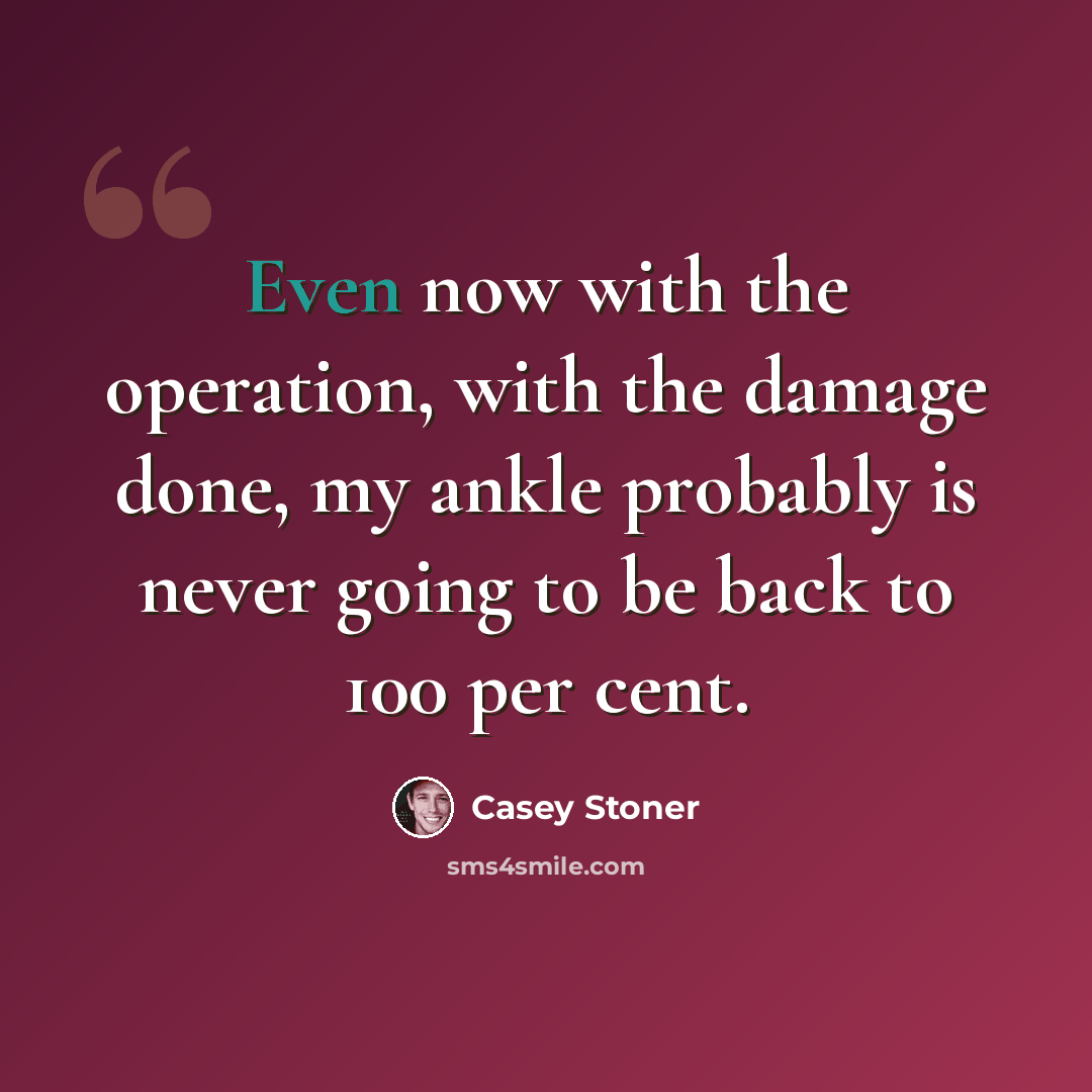 “Even now with the operation, with the damage done, my ankle probably is never going to be back to 100 per cent.” quote by Casey Stoner