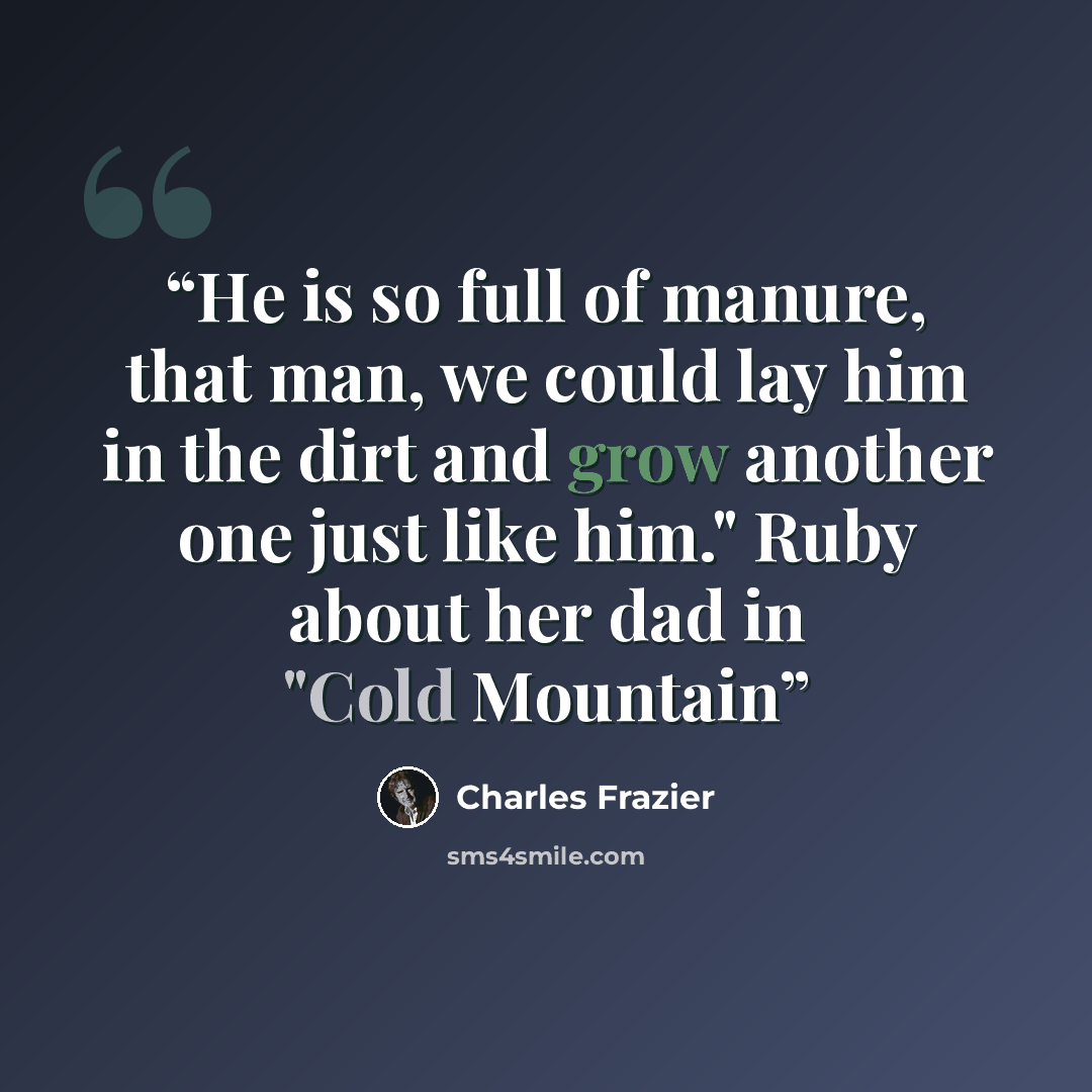 “He is so full of manure, that man, we could lay him in the dirt and grow another one just like him." Ruby about her dad in "Cold Mountain” quote by Charles Frazier