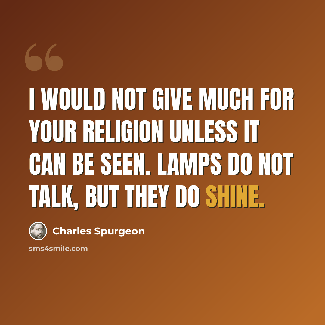 “I would not give much for your religion unless it can be seen. Lamps do not talk, but they do shine.” quote by Charles Spurgeon